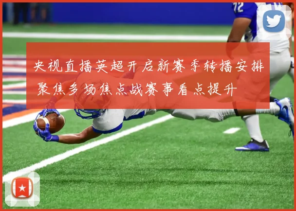 央视直播英超开启新赛季转播安排 聚焦多场焦点战赛事看点提升