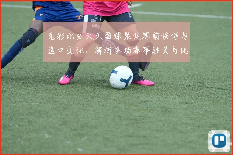 竞彩比分天天盈球聚焦赛前伤停与盘口变化，解析多场赛事胜负与比分看点