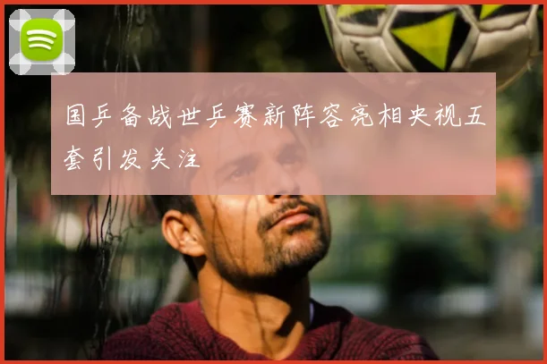 国乒备战世乒赛新阵容亮相央视五套引发关注