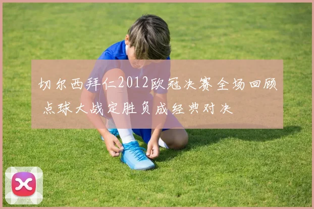 切尔西拜仁2012欧冠决赛全场回顾 点球大战定胜负成经典对决