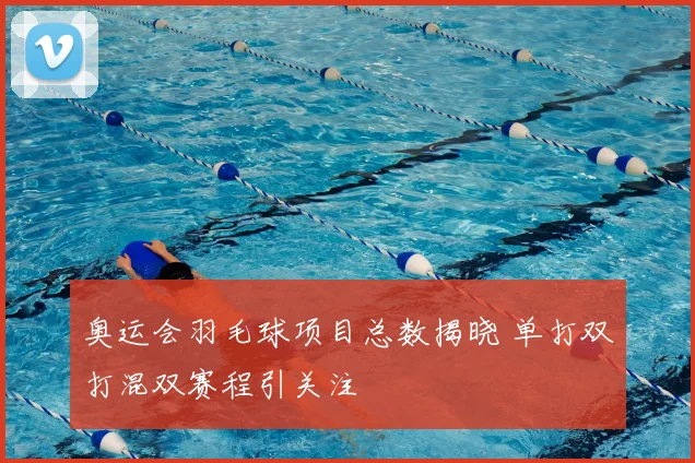 奥运会羽毛球项目总数揭晓 单打双打混双赛程引关注