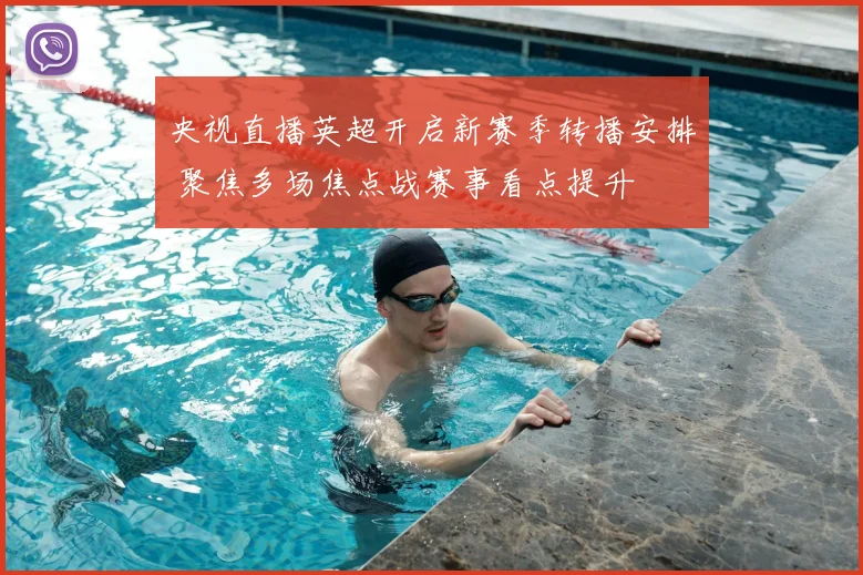 央视直播英超开启新赛季转播安排 聚焦多场焦点战赛事看点提升
