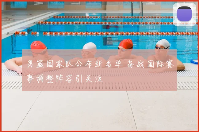 男篮国家队公布新名单 备战国际赛事调整阵容引关注