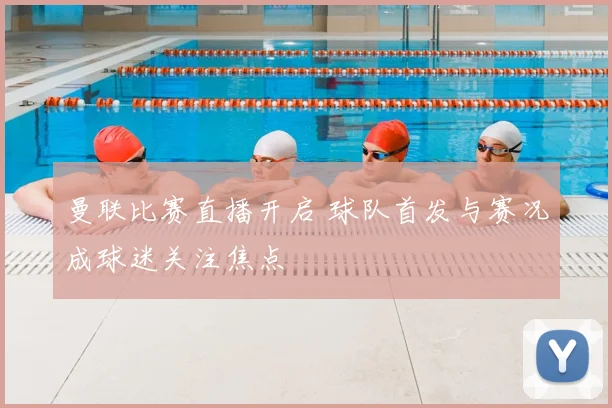 曼联比赛直播开启 球队首发与赛况成球迷关注焦点