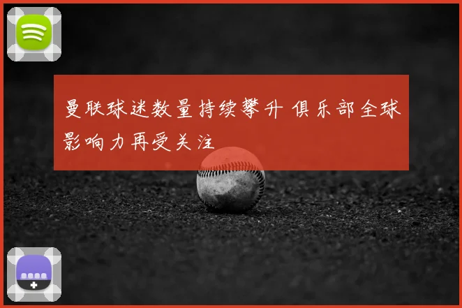 曼联球迷数量持续攀升 俱乐部全球影响力再受关注
