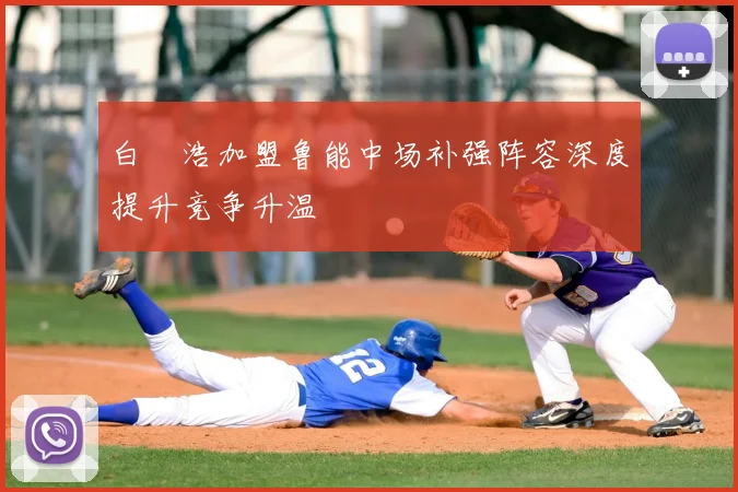 白昇浩加盟鲁能中场补强阵容深度提升竞争升温