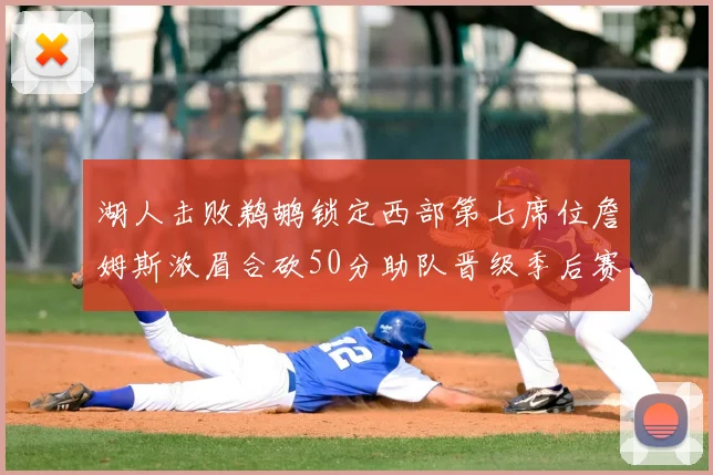 湖人击败鹈鹕锁定西部第七席位詹姆斯浓眉合砍50分助队晋级季后赛