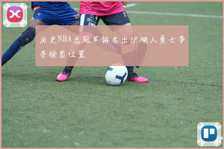 历史NBA总冠军排名出炉湖人勇士争夺榜首位置