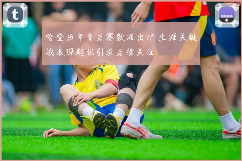 哈登历年季后赛数据出炉 生涯关键战表现起伏引发后续关注