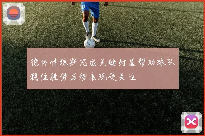 德怀特琼斯完成关键封盖帮助球队稳住胜势后续表现受关注