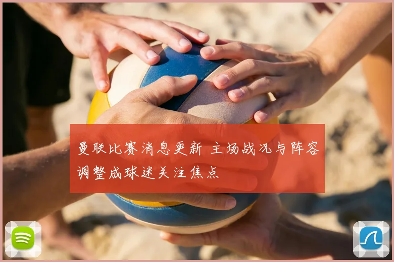 曼联比赛消息更新 主场战况与阵容调整成球迷关注焦点