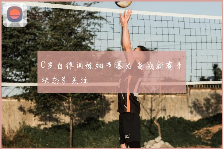C罗自律训练细节曝光 备战新赛季状态引关注