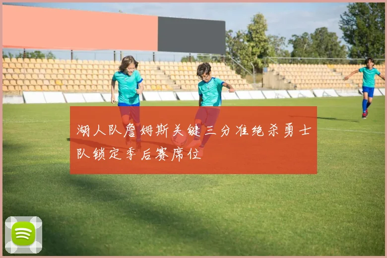 湖人队詹姆斯关键三分准绝杀勇士队锁定季后赛席位