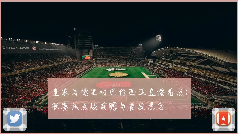 皇家马德里对巴伦西亚直播看点：联赛焦点战前瞻与首发悬念