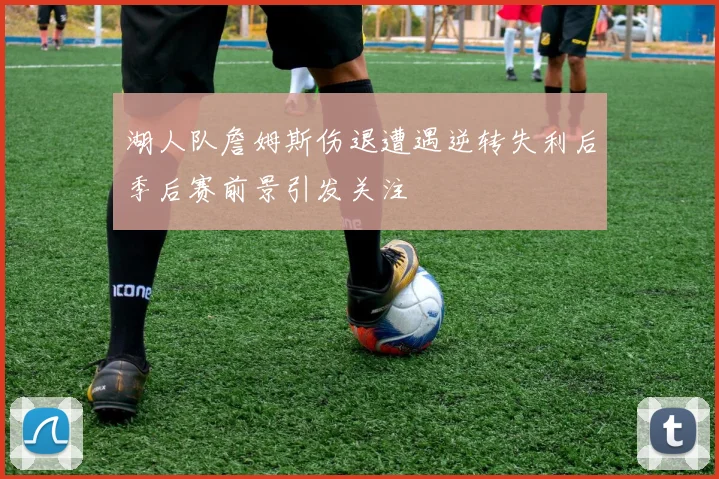 湖人队詹姆斯伤退遭遇逆转失利后季后赛前景引发关注