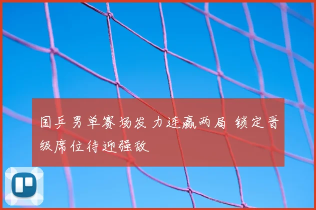 国乒男单赛场发力连赢两局 锁定晋级席位待迎强敌