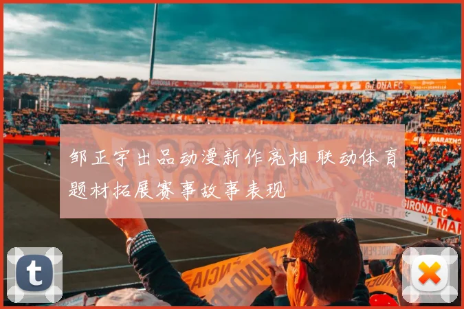 邹正宇出品动漫新作亮相 联动体育题材拓展赛事故事表现