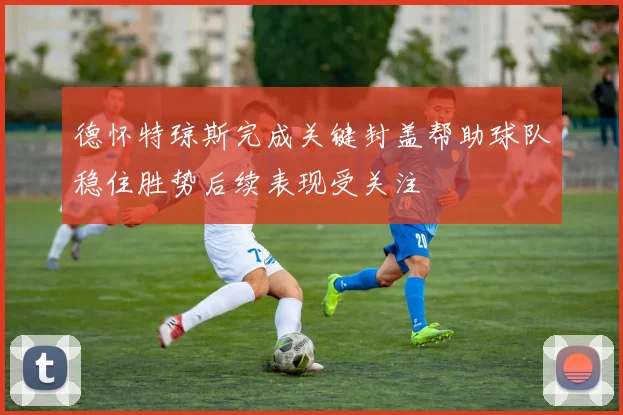德怀特琼斯完成关键封盖帮助球队稳住胜势后续表现受关注