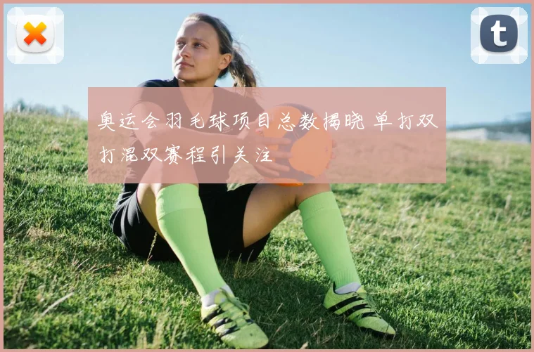 奥运会羽毛球项目总数揭晓 单打双打混双赛程引关注