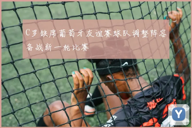 C罗缺席葡萄牙友谊赛球队调整阵容备战新一轮比赛