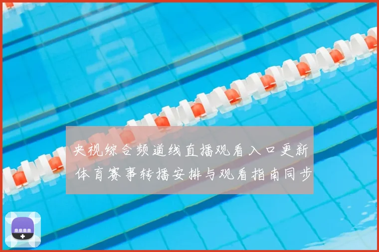 央视综合频道线直播观看入口更新 体育赛事转播安排与观看指南同步公布