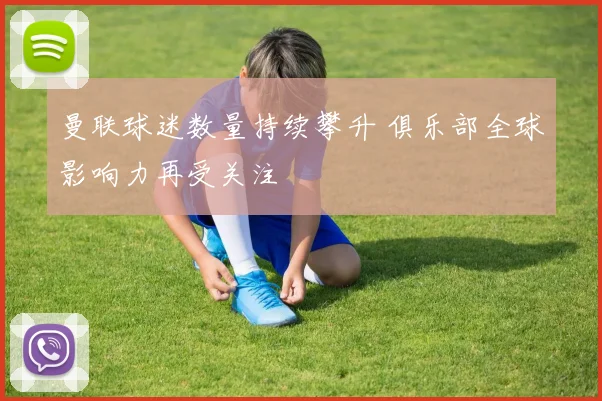 曼联球迷数量持续攀升 俱乐部全球影响力再受关注
