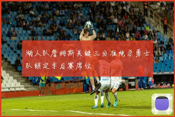 湖人队詹姆斯关键三分准绝杀勇士队锁定季后赛席位