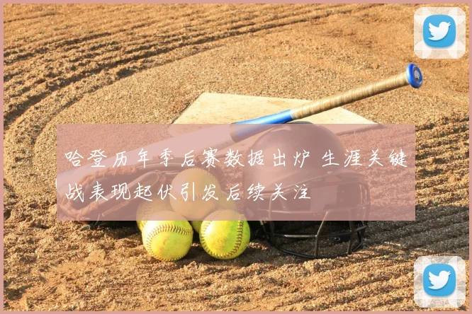哈登历年季后赛数据出炉 生涯关键战表现起伏引发后续关注