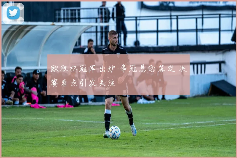 欧联杯冠军出炉 争冠悬念落定 决赛看点引发关注