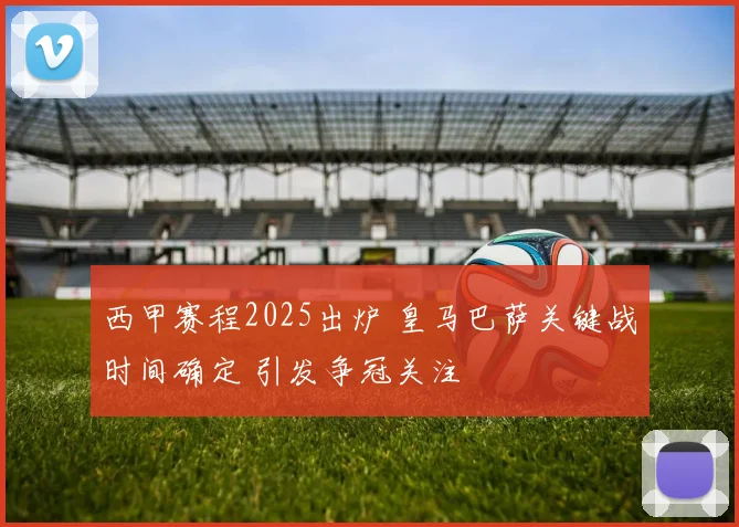 西甲赛程2025出炉 皇马巴萨关键战时间确定 引发争冠关注