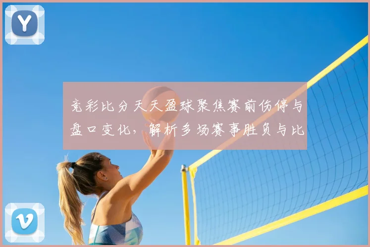 竞彩比分天天盈球聚焦赛前伤停与盘口变化,解析多场赛事胜负与比分看点