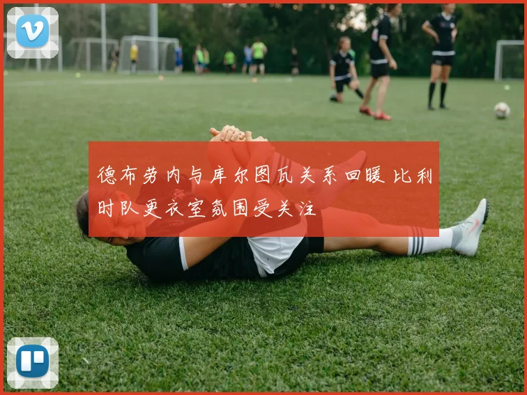 德布劳内与库尔图瓦关系回暖 比利时队更衣室氛围受关注