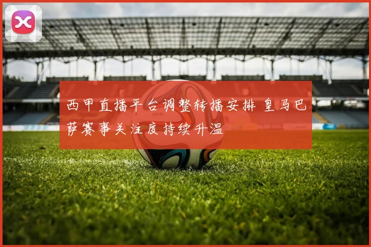 西甲直播平台调整转播安排 皇马巴萨赛事关注度持续升温