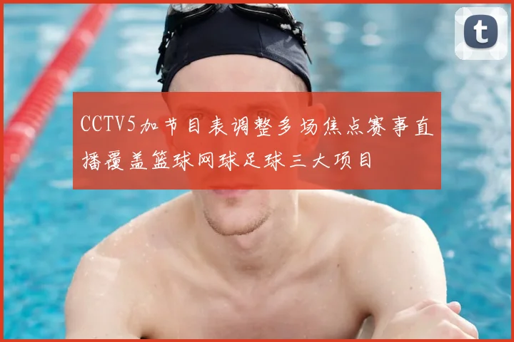 CCTV5加节目表调整多场焦点赛事直播覆盖篮球网球足球三大项目