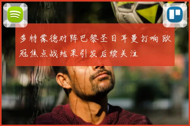 多特蒙德对阵巴黎圣日耳曼打响 欧冠焦点战结果引发后续关注