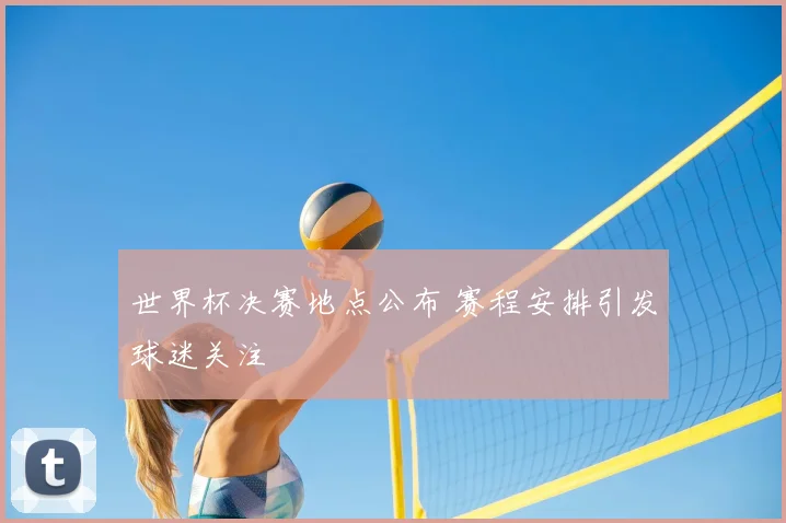 世界杯决赛地点公布 赛程安排引发球迷关注