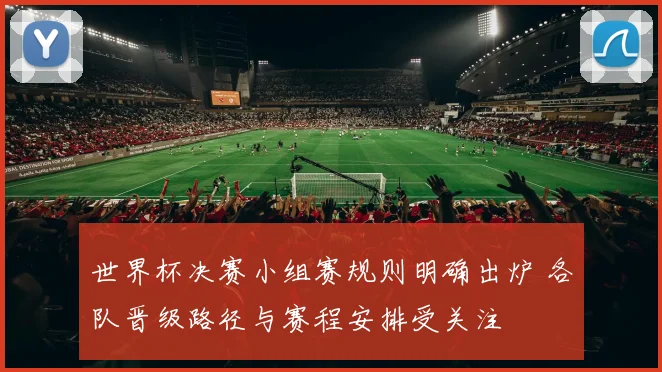 世界杯决赛小组赛规则明确出炉 各队晋级路径与赛程安排受关注
