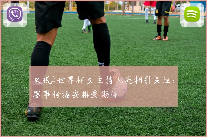 央视5世界杯女主持人亮相引关注，赛事转播安排受期待