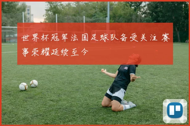 世界杯冠军法国足球队备受关注 赛事荣耀延续至今