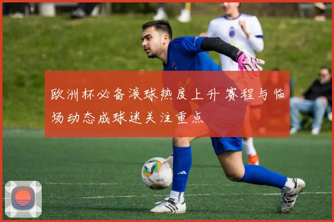 欧洲杯必备滚球热度上升 赛程与临场动态成球迷关注重点