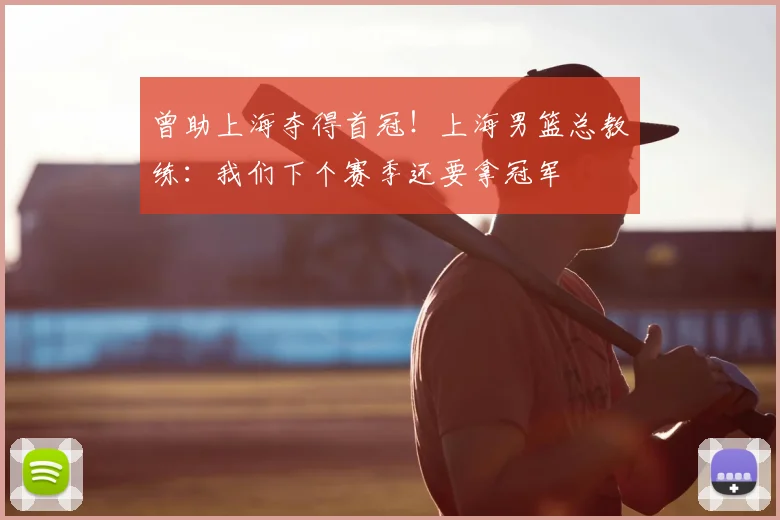 曾助上海夺得首冠！上海男篮总教练：我们下个赛季还要拿冠军