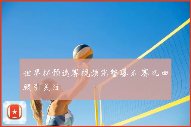 世界杯预选赛视频完整曝光 赛况回顾引关注