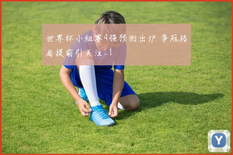 世界杯小组赛4强预测出炉 争冠格局提前引关注_1