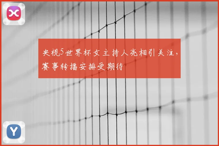 央视5世界杯女主持人亮相引关注，赛事转播安排受期待