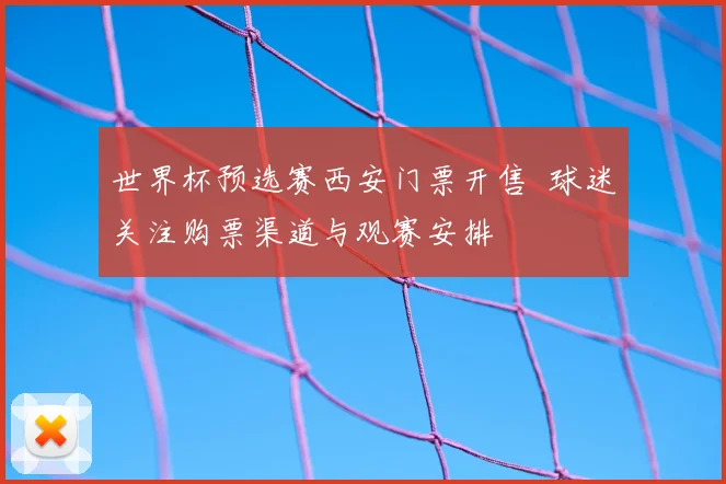 世界杯预选赛西安门票开售 球迷关注购票渠道与观赛安排