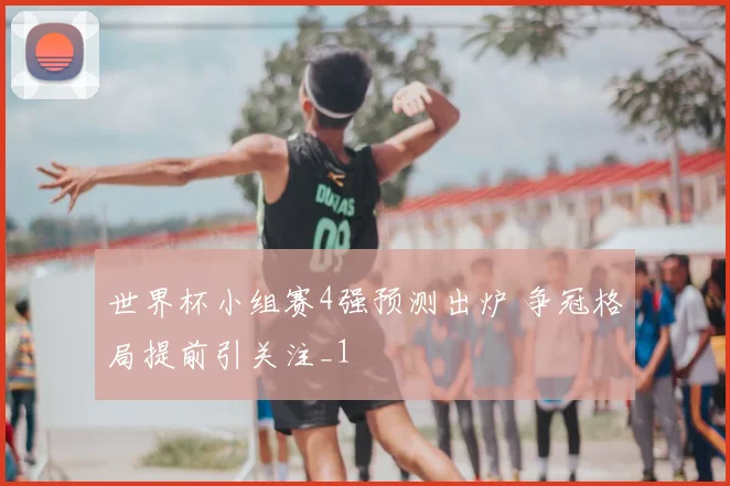 世界杯小组赛4强预测出炉 争冠格局提前引关注_1